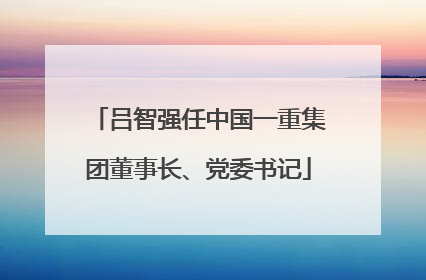 吕智强任中国一重集团董事长、党委书记